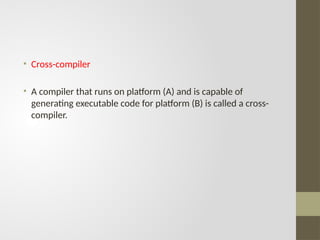 • Cross-compiler
• A compiler that runs on platform (A) and is capable of
generating executable code for platform (B) is called a cross-
compiler.
 