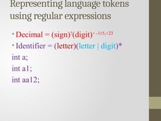 Representing language tokens
using regular expressions
• Decimal = (sign)?
(digit)+ -115,+23
• Identifier = (letter)(letter | digit)*
int a;
int a1;
int aa12;
 
