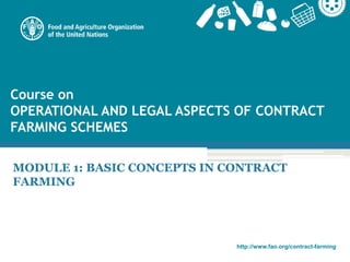 http://www.fao.org/contract-farming
Course on
OPERATIONAL AND LEGAL ASPECTS OF CONTRACT
FARMING SCHEMES
MODULE 1: BASIC CONCEPTS IN CONTRACT
FARMING
 