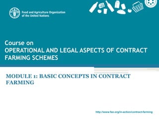 http://www.fao.org/in-action/contract-farming
Course on
OPERATIONAL AND LEGAL ASPECTS OF CONTRACT
FARMING SCHEMES
MODULE 1: BASIC CONCEPTS IN CONTRACT
FARMING
 