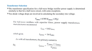Transformer Selection
The transformer specification for a full-wave bridge rectifier power supply is determined
similarly to that for a half-wave circuit, with some exceptions.
Two diode voltage drops are involved in calculating the secondary rms voltage.
 