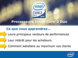 Processeurs Intel® Core™2 Duo

Ce que vous apprendrez…
Leurs principaux vecteurs de performances

Leur intérêt pour les acheteurs

Comment satisfaire au maximum vos clients
 
