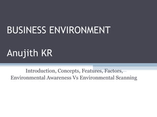 BUSINESS ENVIRONMENT
Anujith KR
Introduction, Concepts, Features, Factors,
Environmental Awareness Vs Environmental Scanning
 