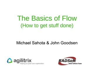 The Basics of Flow (How to get stuff done) Michael Sahota & John Goodsen 