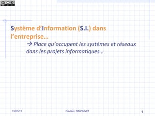 Système d’Information (S.I.) dans
l’entreprise…
            Place qu’occupent les systèmes et réseaux
           dans les projets informatiques…




19/03/13                  Frédéric SIMONNET              1
 