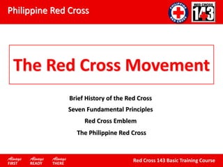 Philippine Red Cross
Red Cross 143 Basic Training CourseAlways Always Always
FIRST READY THERE
Brief History of the Red Cross
Seven Fundamental Principles
Red Cross Emblem
The Philippine Red Cross
The Red Cross Movement
 