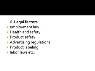 6. Legal factors
 employment law
 Health and safety
 Product safety
 Advertising regulations
 Product labeling
 labor laws etc.
 