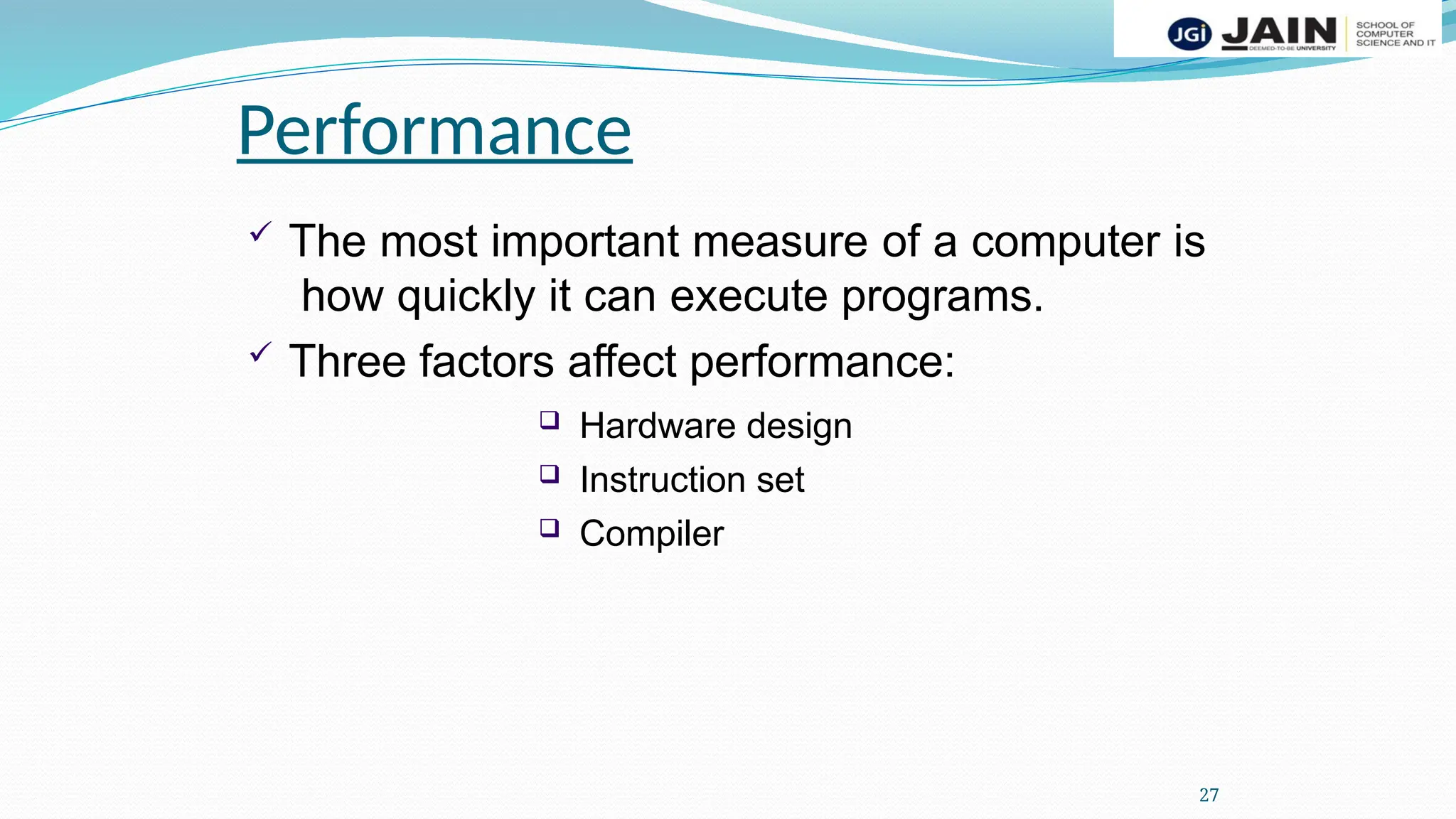  The most important measure of a computer is
how quickly it can execute programs.
 Three factors affect performance:
 Hardware design
 Instruction set
 Compiler
Performance
27
 