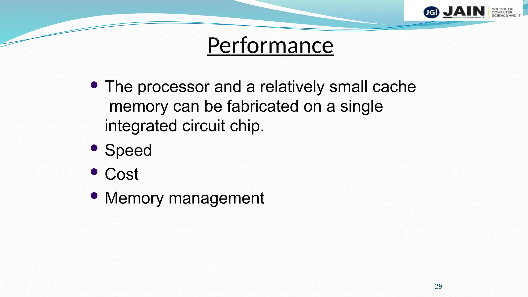  The processor and a relatively small cache
memory can be fabricated on a single
integrated circuit chip.
 Speed
 Cost
 Memory management
Performance
29
 