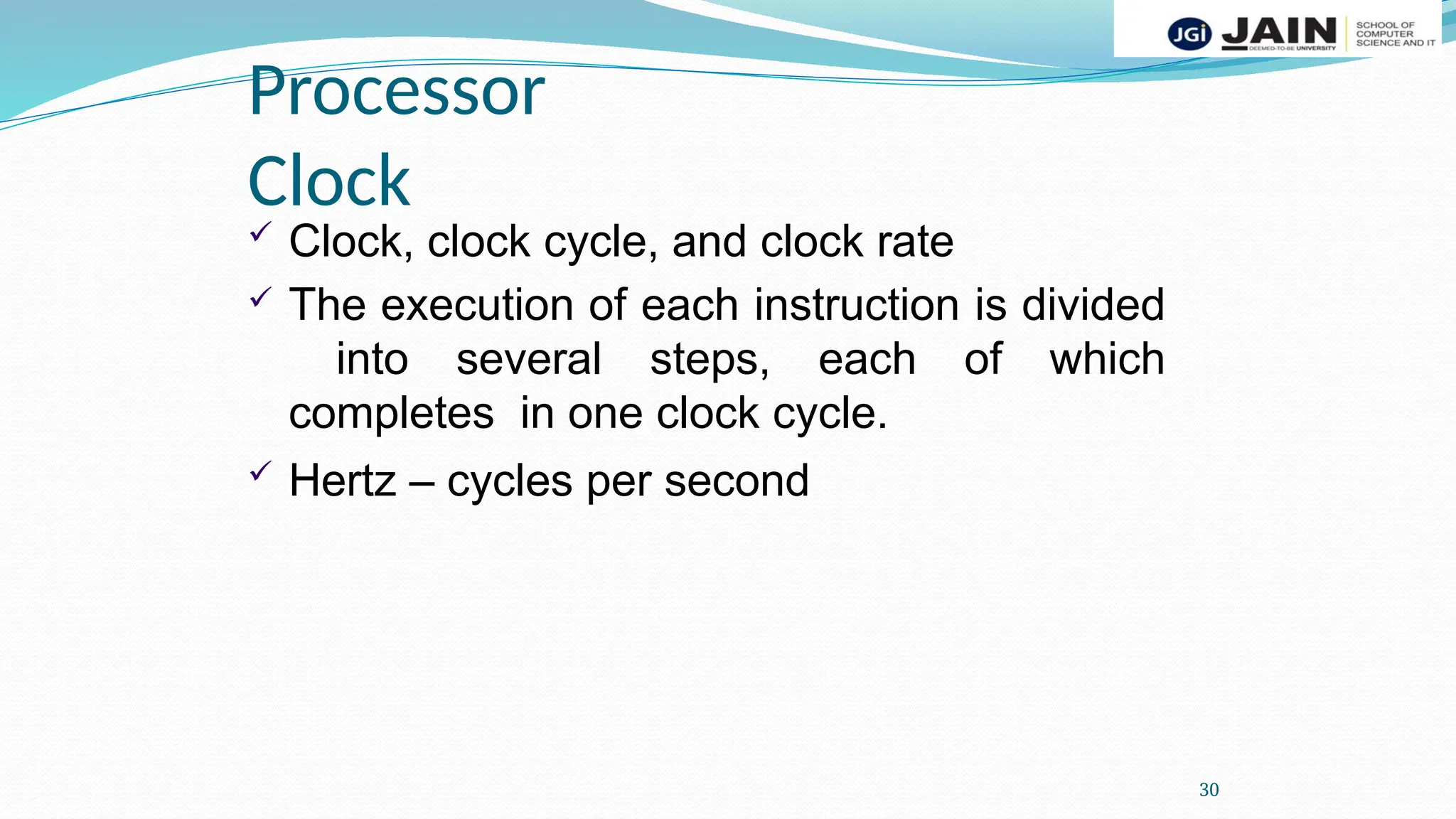 Processor
Clock
30
 Clock, clock cycle, and clock rate
 The execution of each instruction is divided
into several steps, each of which
completes in one clock cycle.
 Hertz – cycles per second
 