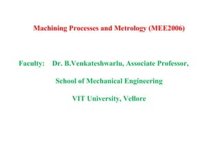 Machining Processes and Metrology (MEE2006)
Faculty: Dr. B.Venkateshwarlu, Associate Professor,
School of Mechanical Engineering
VIT University, Vellore
 