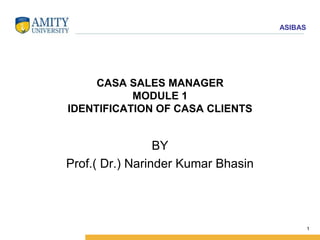 ASIBAS
CASA SALES MANAGER
MODULE 1
IDENTIFICATION OF CASA CLIENTS
BY
Prof.( Dr.) Narinder Kumar Bhasin
1
 