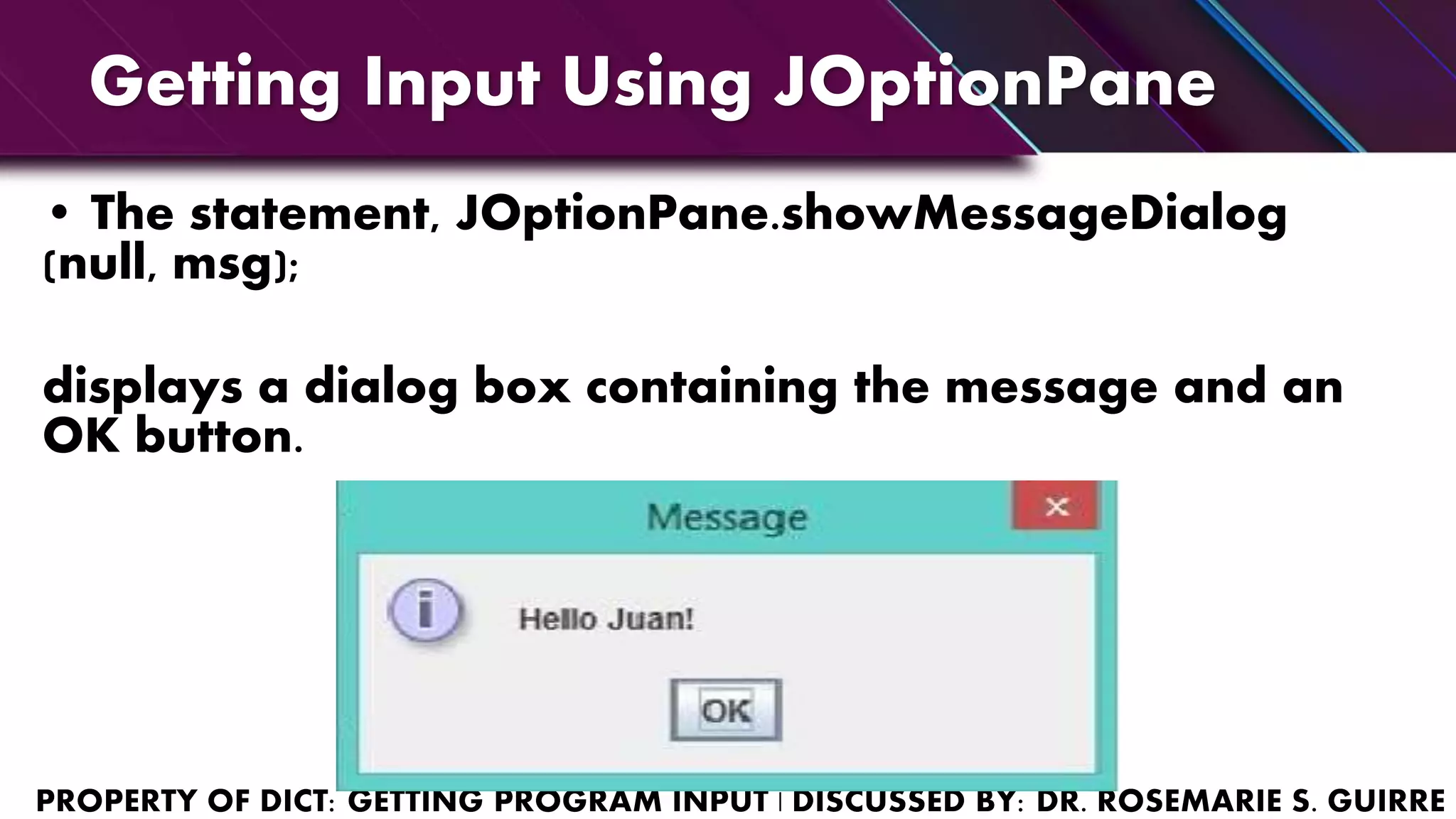 Getting Input Using JOptionPane
• The statement, JOptionPane.showMessageDialog
(null, msg);
displays a dialog box containing the message and an
OK button.
 