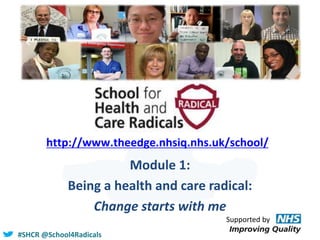 #SHCR @School4Radicals
http://www.theedge.nhsiq.nhs.uk/school/
Module 1:
Being a health and care radical:
Change starts with me
Supported by
 