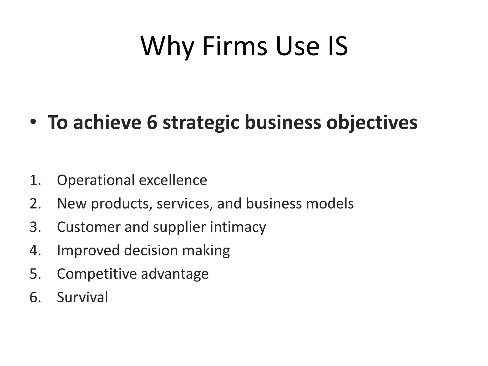 Why Firms Use IS
• To achieve 6 strategic business objectives
1. Operational excellence
2. New products, services, and business models
3. Customer and supplier intimacy
4. Improved decision making
5. Competitive advantage
6. Survival
 