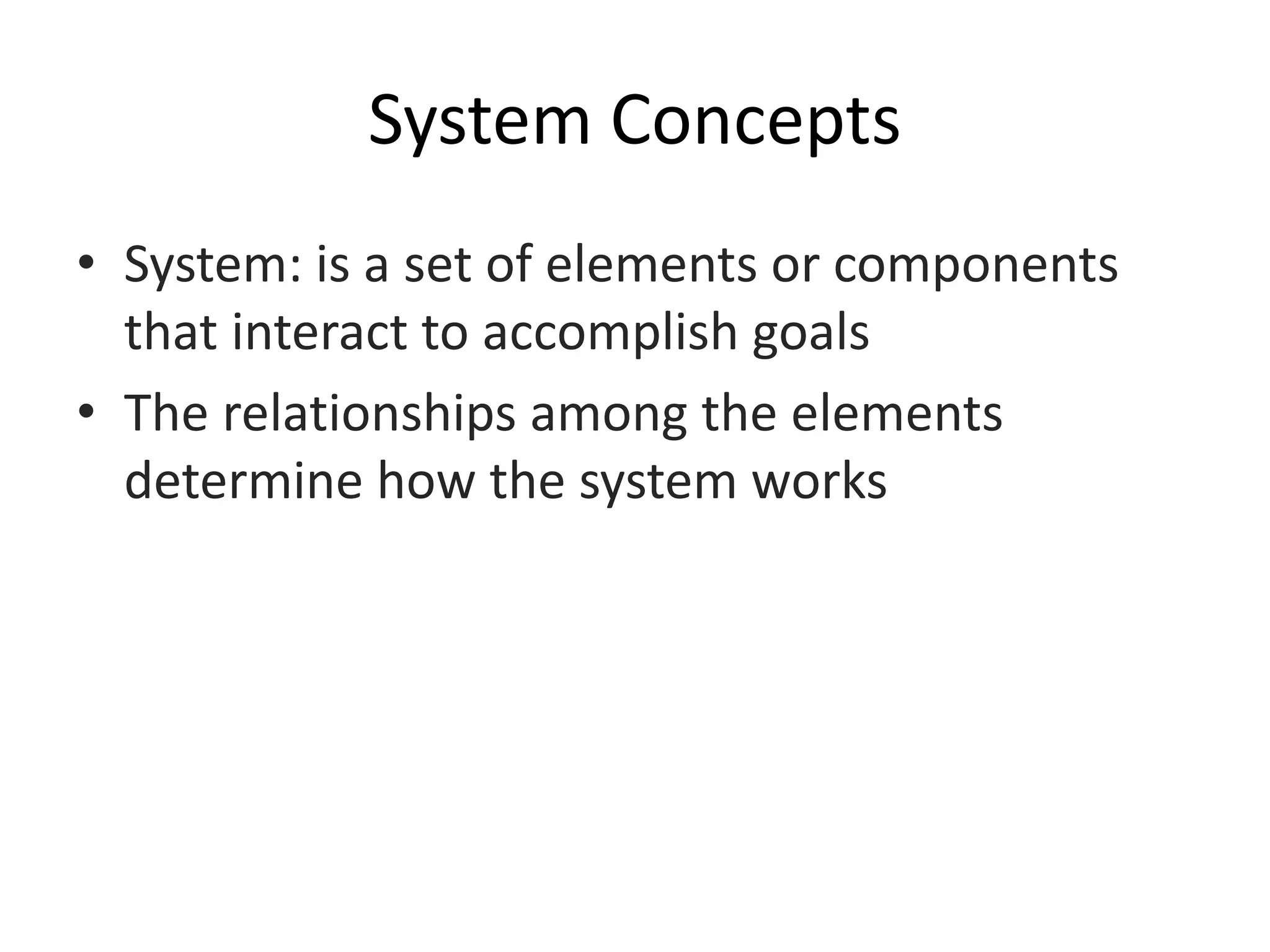 System Concepts
• System: is a set of elements or components
that interact to accomplish goals
• The relationships among the elements
determine how the system works
 