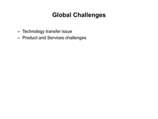 Global Challenges
– Technology transfer issue
– Product and Services challenges
 