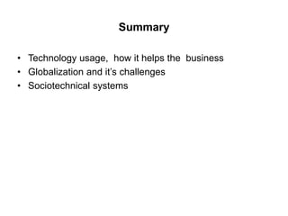 Summary
• Technology usage, how it helps the business
• Globalization and it’s challenges
• Sociotechnical systems
 