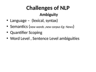Challenges of NLP
Ambiguity
• Language – (lexical, syntax)
• Semantics (new words ,new corpus Eg: News)
• Quantifier Scoping
• Word Level , Sentence Level ambiguities
 