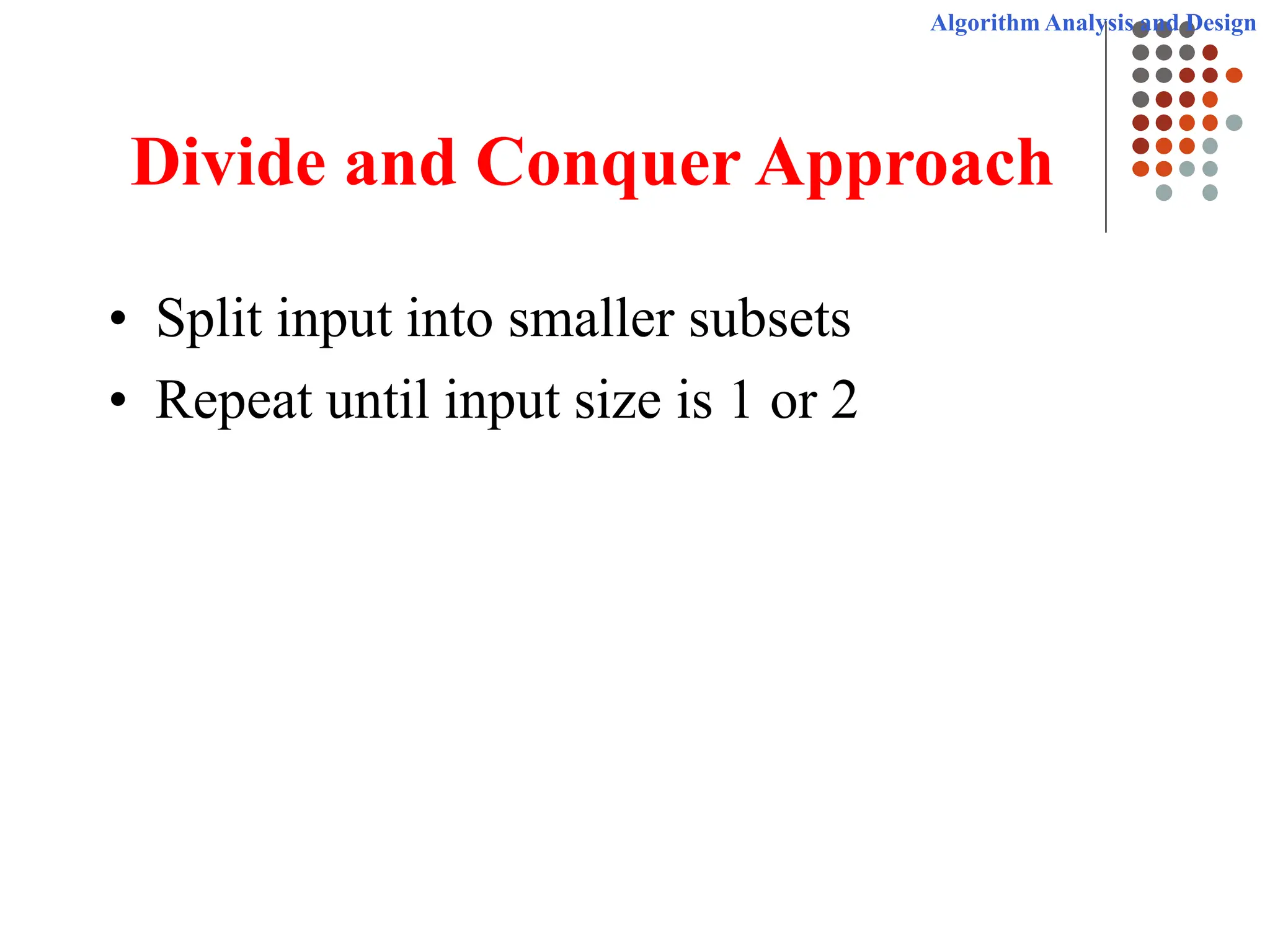 Algorithm Analysis and Design
Divide and Conquer Approach
• Split input into smaller subsets
• Repeat until input size is 1 or 2
 