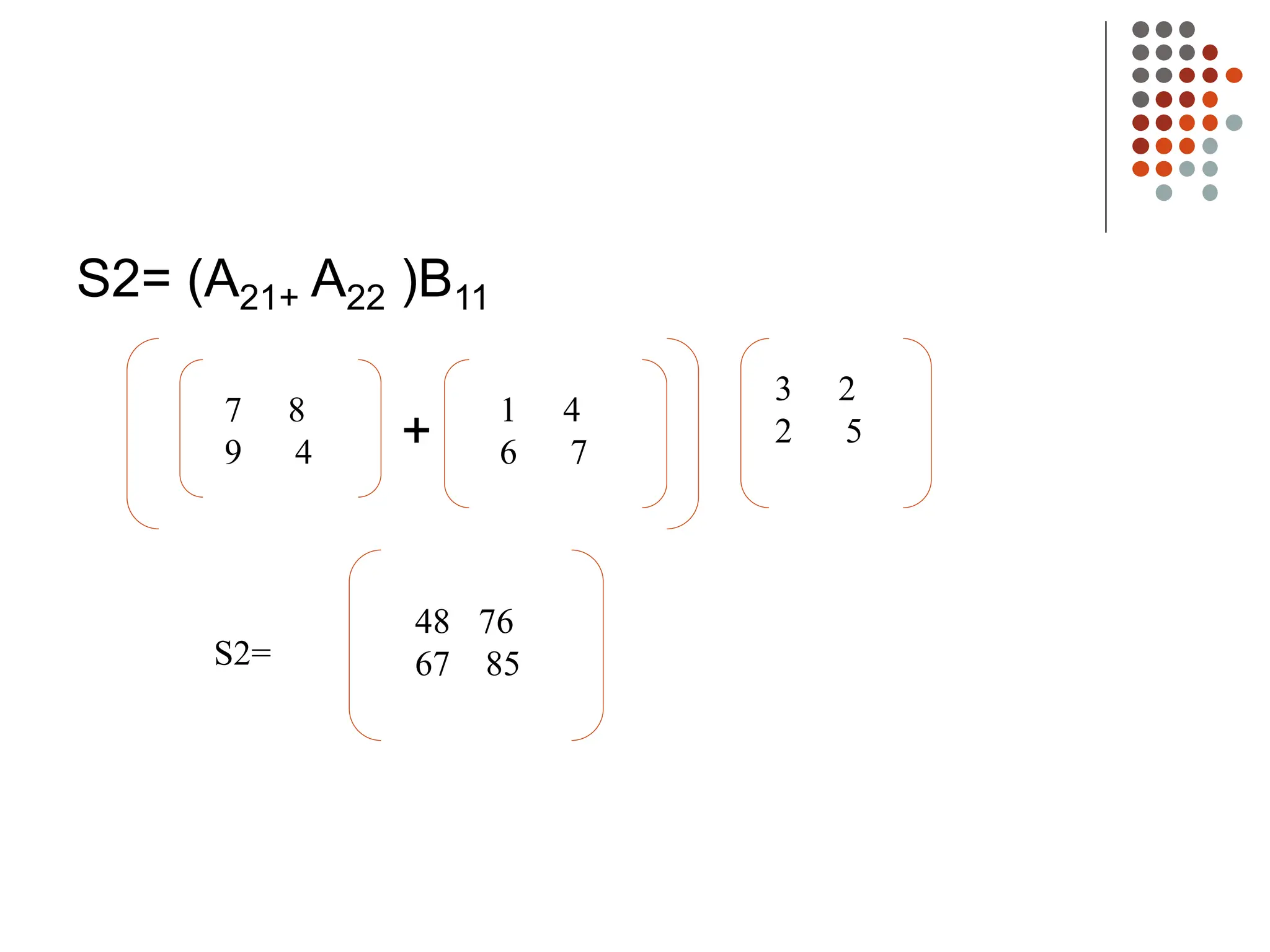 S2= (A21+ A22 )B11
+
7 8
9 4
1 4
6 7
3 2
2 5
48 76
67 85
S2=
 