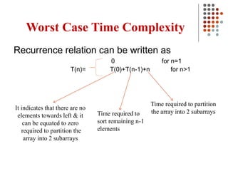 Worst Case Time Complexity
Recurrence relation can be written as
0 for n=1
T(n)= T(0)+T(n-1)+n for n>1
Time required to partition
the array into 2 subarrays
It indicates that there are no
elements towards left & it
can be equated to zero
required to partition the
array into 2 subarrays
Time required to
sort remaining n-1
elements
 