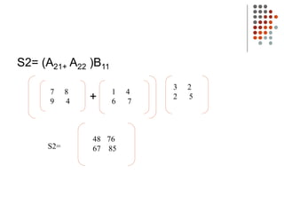 S2= (A21+ A22 )B11
+
7 8
9 4
1 4
6 7
3 2
2 5
48 76
67 85
S2=
 