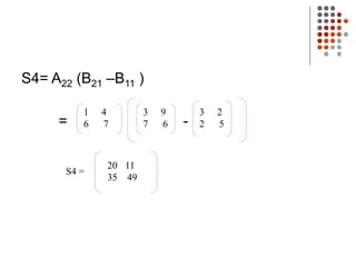 S4= A22 (B21 –B11 )
= -
1 4
6 7
3 9
7 6
3 2
2 5
20 11
35 49
S4 =
 