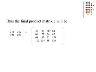 Thus the final product matrix c will be
=
C11 C12
C21 C22
35 37 30 64
66 77 34 67
68 87 52 128
102 134 58 124
 