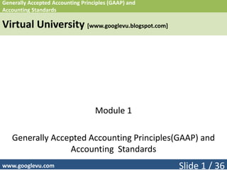 Generally Accepted Accounting Principles (GAAP) and
Accounting Standards
Virtual University [www.googlevu.blogspot.com]
Module 1
Generally Accepted Accounting Principles(GAAP) and
Accounting Standards
Slide 1 / 36www.googlevu.com
 
