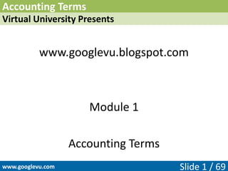 Accounting Terms
Virtual University Presents
www.googlevu.blogspot.com
Module 1
Accounting Terms
Slide 1 / 69www.googlevu.com
 