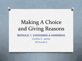 Making A Choice
and Giving Reasons
MODULE 1: CHOOSING A HANDBAG
Cynthia C. James
SK Kunak 2

 