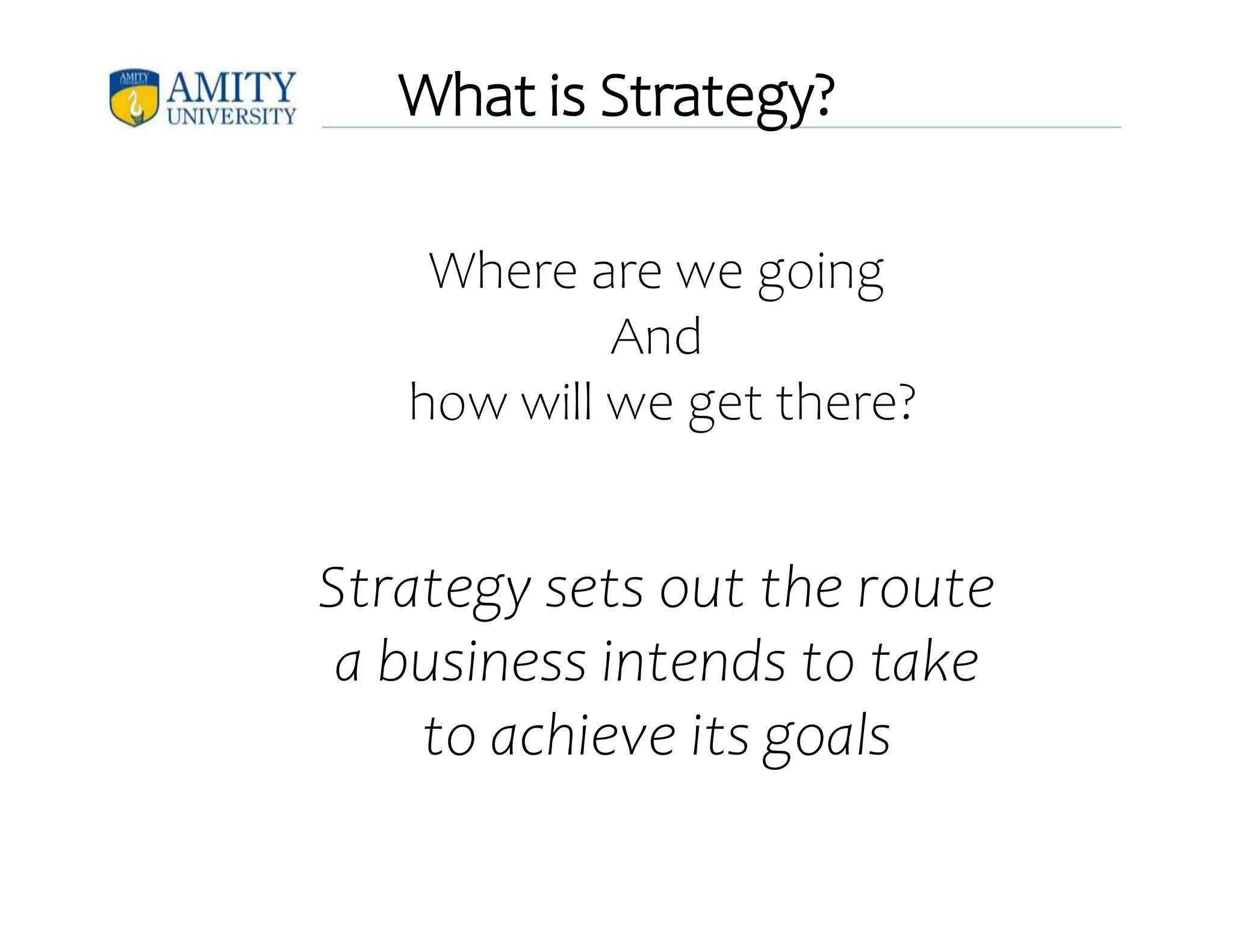 What is Strategy?
Where are we going
And
how will we get there?
Strategy sets out the route
a business intends to take
to achieve its goals
 