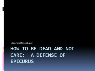 HOW TO BE DEAD AND NOT
CARE: A DEFENSE OF
EPICURUS
Stephen Rosenbaum
 