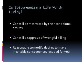 Is Epicureanism a Life Worth
Living?
 Can still be motivated by their conditional
desires
 Can still disapprove of wrongful killing
 Reasonable to modify desires to make
inevitable consequences less bad for you
 