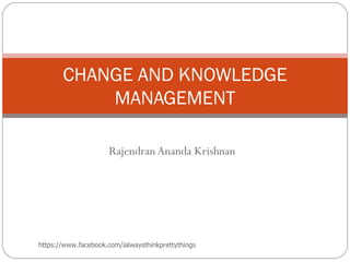 CHANGE AND KNOWLEDGE
           MANAGEMENT

                     Rajendran Ananda Krishnan




https://www.facebook.com/ialwaysthinkprettythings
 
