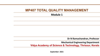 MP407 TOTAL QUALITY MANAGEMENT
Module 1
Dr N Ramachandran, Professor
Mechanical Engineering Department
Vidya Academy of Science & Technology, Thrissur, Kerala
September- 2021
 