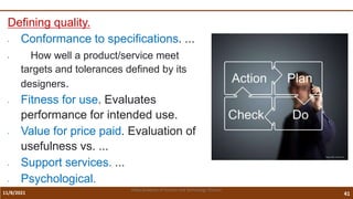 11/8/2021 41
Vidya Academy of Science and Technology Thrissur
Defining quality.
• Conformance to specifications. ...
• How well a product/service meet
targets and tolerances defined by its
designers.
• Fitness for use. Evaluates
performance for intended use.
• Value for price paid. Evaluation of
usefulness vs. ...
• Support services. ...
• Psychological.
 