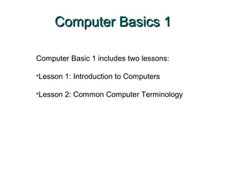 Computer Basics 1Computer Basics 1
Computer Basic 1 includes two lessons:
Lesson 1: Introduction to Computers
Lesson 2: Common Computer Terminology
 