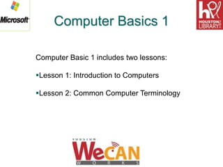 Computer Basics 1
Computer Basic 1 includes two lessons:
Lesson 1: Introduction to Computers
Lesson 2: Common Computer Terminology
 