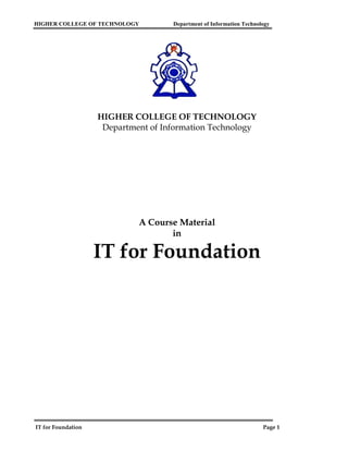 HIGHER COLLEGE OF TECHNOLOGY         Department of Information Technology




                    HIGHER COLLEGE OF TECHNOLOGY
                     Department of Information Technology




                             A Course Material
                                    in

                    IT for Foundation




IT for Foundation                                                     Page 1
 