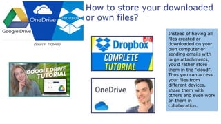 How to store your downloaded
or own files?
(Source: TICbeat)
Instead of having all
files created or
downloaded on your
own computer or
sending emails with
large attachments,
you’d rather store
them in the “cloud”.
Thus you can access
your files from
different devices,
share them with
others and even work
on them in
collaboration.
 