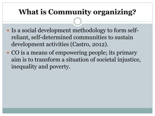 What is Community organizing?
 Is a social development methodology to form self-
reliant, self-determined communities to ...