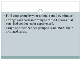  Find your group by your animal sound (5 minutes)
 arrange each card according to the CO phases that
you had conducted o...