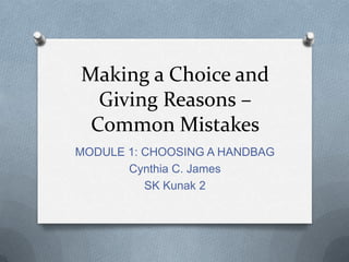 Making a Choice and
Giving Reasons –
Common Mistakes
MODULE 1: CHOOSING A HANDBAG
Cynthia C. James
SK Kunak 2

 