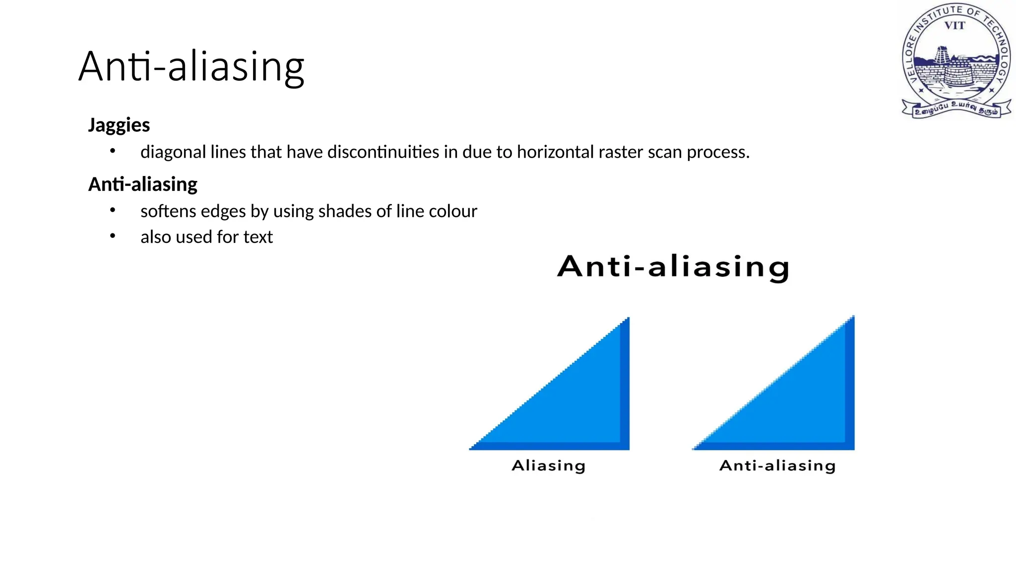 Anti-aliasing
Jaggies
• diagonal lines that have discontinuities in due to horizontal raster scan process.
Anti-aliasing
• softens edges by using shades of line colour
• also used for text
 