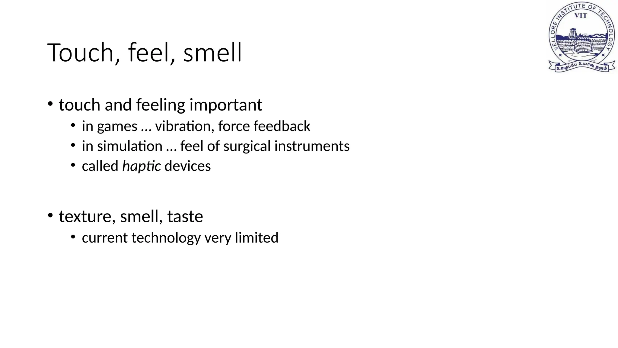 Touch, feel, smell
• touch and feeling important
• in games … vibration, force feedback
• in simulation … feel of surgical instruments
• called haptic devices
• texture, smell, taste
• current technology very limited
 