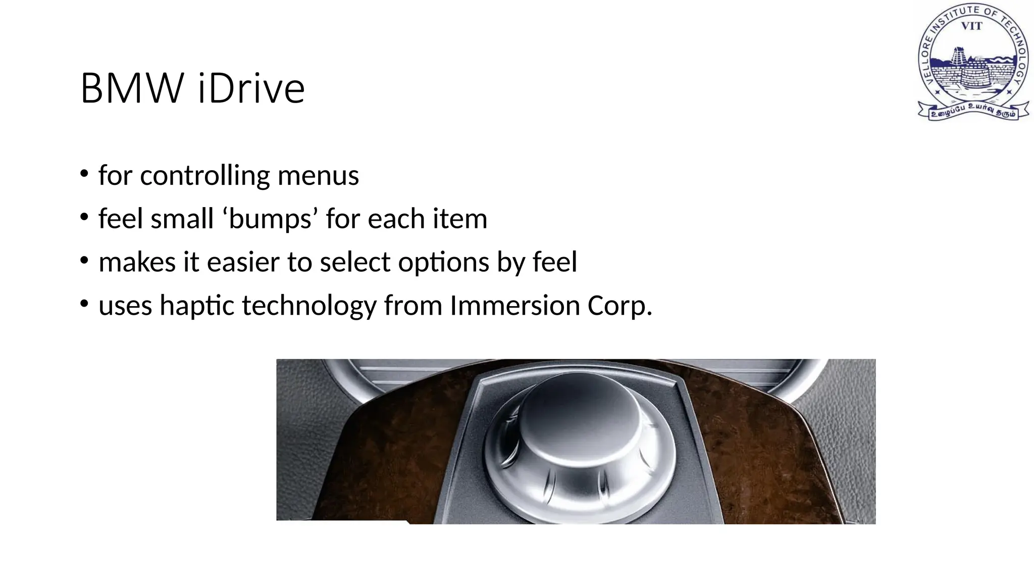 BMW iDrive
• for controlling menus
• feel small ‘bumps’ for each item
• makes it easier to select options by feel
• uses haptic technology from Immersion Corp.
 