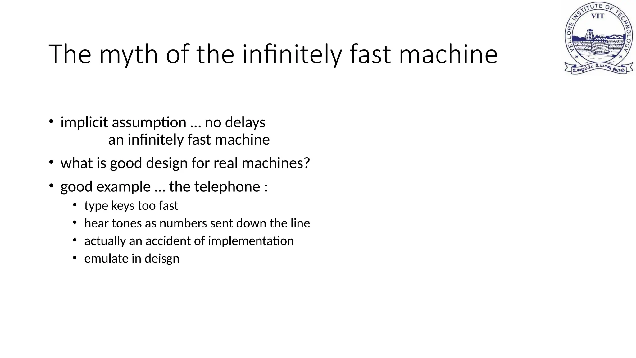 The myth of the infinitely fast machine
• implicit assumption … no delays
an infinitely fast machine
• what is good design for real machines?
• good example … the telephone :
• type keys too fast
• hear tones as numbers sent down the line
• actually an accident of implementation
• emulate in deisgn
 