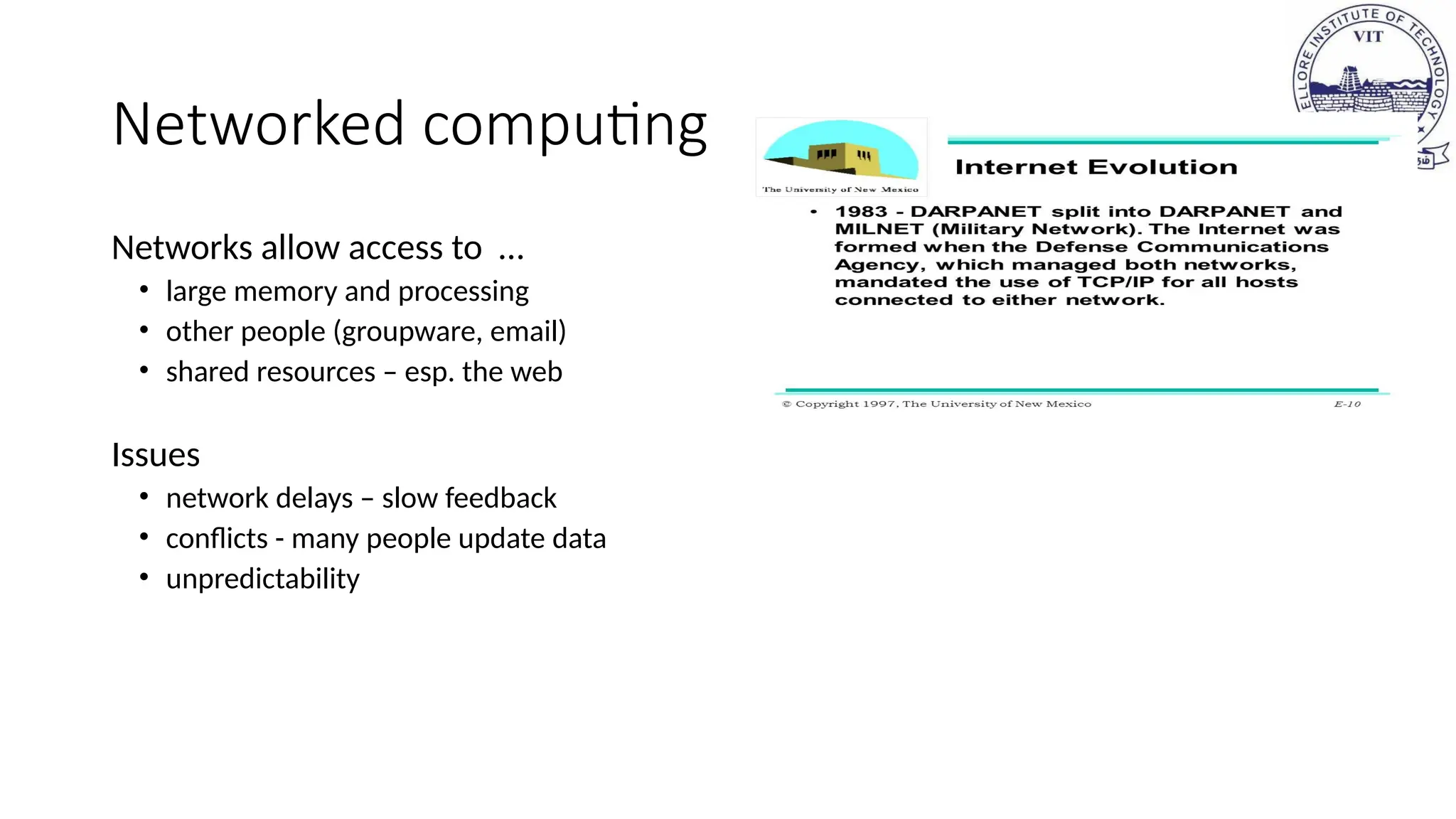 Networked computing
Networks allow access to …
• large memory and processing
• other people (groupware, email)
• shared resources – esp. the web
Issues
• network delays – slow feedback
• conflicts - many people update data
• unpredictability
 